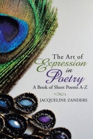 The Art of Expression in Poetry: A Book of Short Poems A-Z 1982266384 Book Cover