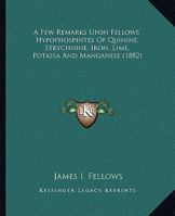 A Few Remarks Upon Fellows' Hypophosphites of Quinine, Strychnine, Iron, Lime, Potassa and Manganese 116452612X Book Cover