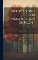 Tree-Planting for Ornamentation Or Profit: Suitable to Every Soil and Situation 1021701386 Book Cover