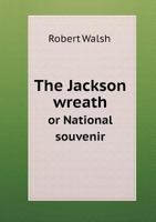 The Jackson Wreath, or National Souvenir ...: A National Tribute, Commemorative of the Great Civil Victory Achieved by the People, Through the Hero of New Orleans. Containing a Biographical Sketch of  1275821170 Book Cover