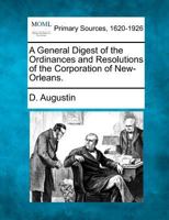 A General Digest of the Ordinances and Resolutions of the Corporation of New-Orleans. 1277094721 Book Cover