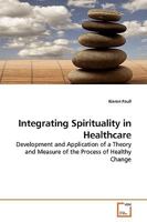 Integrating Spirituality in Healthcare: Development and Application of a Theory and Measure of the Process of Healthy Change 3639166957 Book Cover