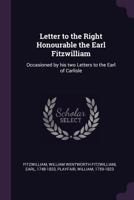 Letter to the Right Honourable the Earl Fitzwilliam: Occasioned by His Two Letters to the Earl of Carlisle 1341882705 Book Cover