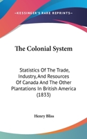 The Colonial System: Statistics of the Trade, Industry and Resources of Canada and the Other Plantations in British America 1104485214 Book Cover