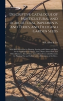 Descriptive Catalogue of Horticultural and Agricultural Implements and Tools, and Field and Garden Seeds: With Brief Directions for Planting, Sowing, ... Bone-dust, and Other Manures. Also... 1014718759 Book Cover