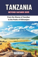 TANZANIA BEYOND SAFARIS 2025: From the Shores of Zanzibar to the Peaks of Kilimanjaro B0DSJGCXWQ Book Cover