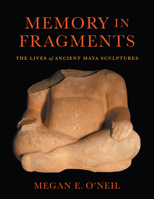 Memory in Fragments: The Lives of Ancient Maya Sculptures 1477329390 Book Cover