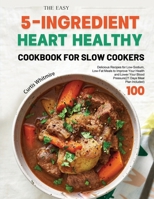 The Easy 5-Ingredient Heart Healthy Cookbook for Slow Cookers: 100 Delicious Recipes for Low-Sodium, Low-Fat Meals to Improve Your Health and Lower Your Blood Pressure 1803679905 Book Cover