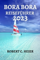 BORA BORA REISEFÜHRER 2023: DER ULTIMATIVE BEGLEITER FÜR EINE TRAUMREISE NACH BORA BORA B0C2SCNXL6 Book Cover