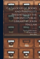 Catalogue of Books and Pamphlets Presented to the Toronto Public Library by John Hallam [microform] 1014810728 Book Cover