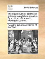 The equilibrium: or balance of opinions, on a late resignation. By a citizen of the world, residing in London. 1170751989 Book Cover