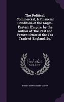 The Political, Commercial, & Financial Condition of the Anglo-Eastern Empire, by the Author of 'The Past and Present State of the Tea Trade of England, &C.' 1165125692 Book Cover