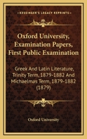 Oxford University, Examination Papers, First Public Examination: Greek And Latin Literature, Trinity Term, 1879-1882 And Michaelmas Term, 1879-1882 1164952862 Book Cover