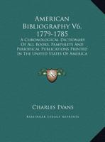 American Bibliography V6, 1779-1785: A Chronological Dictionary of All Books, Pamphlets and Periodical Publications Printed in the United States of Am 0548596980 Book Cover