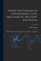 Spons' Dictionary of Engineering, Civil, Mechanical, Military, and Naval; With Technical Terms in French, German, Italian, and Spanish; Volume 6 1016273304 Book Cover