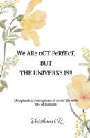 We ARe nOT PeRfEcT, BUT THE UNIVERSE IS!!: Metaphorical perceptions of seeds' life with life of humans B0F7J23Z1L Book Cover