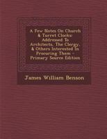 A Few Notes On Church & Turret Clocks: Addressed To Architects, The Clergy, & Others Interested In Procuring Them 1294047841 Book Cover