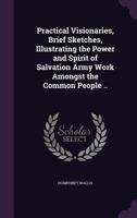Practical Visionaries, Brief Sketches, Illustrating the Power and Spirit of Salvation Army Work Amongst the Common People .. 1347373934 Book Cover
