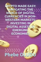 CRYPTO MADE EASY: NAVIGATING THE WORLD OF DIGITAL CURRENCIES IN NON-WESTERN MARKETS: INVESTING IN DIGITAL ASSETS IN EMERGING ECONOMIES B0DY67Q8R7 Book Cover