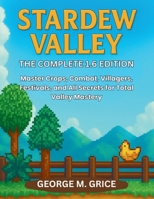 STARDEW VALLEY: THE COMPLETE 1.6 EDITION: Master Crops, Combat, Villagers, Festivals, and All Secrets for Total Valley Mastery B0FK5KCYMM Book Cover