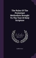 The Rules Of The Protestant Methodists Brought To The Test Of Holy Scripture... 1277700133 Book Cover