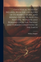 Geological Notes of Ireland, With the Localities of Its Marble, Stone, and Mining Districts, Also Its Natural Wonders and Remarks Upon the Present and Former Conditions of the Earth 1021809977 Book Cover