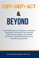 CBT+ DBT+ACT & Beyond: A Comprehensive Collection on Modern Therapies Including PTSD Healing, Vagus Nerve Insights, Polyvagal Dynamics, EMDR B0CVRSV8PK Book Cover