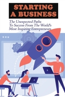 Starting A Business: The Unexpected Paths To Success From The World's Most Inspiring Entrepreneurs: Introduction To Entrepreneurship Book B094T8MNWW Book Cover