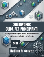 SOLIDWORKS GUIDA PER PRINCIPIANTI 2026: Una guida completa alla modellazione, agli assemblaggi e ai disegni (Italian Edition) B0GXVMNQBV Book Cover