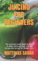 Juicing for Beginners: The Essential Guide Book On How To Make Delicious Juice. Juicing Recipe And Juicing For Weight Loss B08NZYVWLQ Book Cover