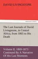 The Last Journals of David Livingstone - in Central Africa, from 1865 to His Death, Volume II (of 2), 1869-1873 Continued By A Narrative Of His Last Moments ... From His Faithful Servants Chuma And Su 1605970778 Book Cover