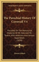 The Parochial History Of Cornwall V4: Founded On The Manuscript Histories Of Mr. Hals And Mr. Tonkin, With Additions And Various Appendices (1838) 0548796769 Book Cover