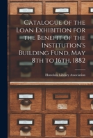 Catalogue of the Loan Exhibition for the Benefit of the Institution's Building Fund, May 8th to 16th, 1882 1014886430 Book Cover