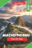 Machu Picchu Guía de viaje 2026: La guía completa de ruinas incas, rutas de senderismo, Valle Sagrado, entradas de entrada y consejos privilegiados para visitantes primerizos (Spanish Edition) B0GZCYMZTT Book Cover