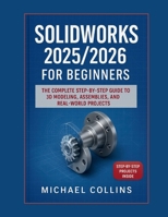 SolidWorks 2025/2026 for Beginners: The Complete Step-by-Step Guide to 3D Modeling, Assemblies, and Real-World Projects B0FTLYP51Z Book Cover