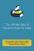 The Ultimate Baby & Newborn Book for Dads - The Complete Dad Pregnancy Book & What You Need to Know to Be Prepared to Be A Father 177736602X Book Cover