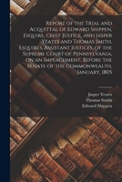 Report of the Trial and Acquittal of Edward Shippen, Esquire, Chief Justice, and Jasper Yeates and Thomas Smith, Esquires, Assistant Justices, of the ... the Senate of the Commonwealth, January, 1805 1018596615 Book Cover