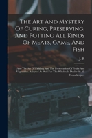 The Art And Mystery Of Curing, Preserving, And Potting All Kinds Of Meats, Game, And Fish: Also The Art Of Pickling And The Preservation Of Fruits And ... For The Wholesale Dealer As All Housekeepers 1018188991 Book Cover