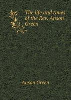 The Life and Times of the Rev. Anson Green, D.D 1018899855 Book Cover