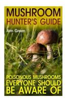 Mushroom Hunter's Guide: Poisonous Mushrooms Everyone Should Be Aware Of: (Gardening for Beginners, Vegetable Gardening) 1544846290 Book Cover