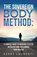 The Sovereign Body Method:: A Concise Guide to Nervous System Recovery and Reclaiming Your Health B0GLR87JJQ Book Cover