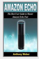 Amazon Echo: The Best User Guide to Master Amazon Echo Fast (Amazon Prime, User Manual, Web Services, by Amazon, Free Books, Free Movie, Prime Music, Alexa Kit) 1523893907 Book Cover