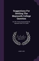 Suggestions For Settling The Maynooth College Question: On The Terms Proposed By Mr. Spooner's Bill, In A Letter 1275948294 Book Cover