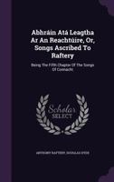 Abhrin At Leagtha Ar An Reachtire, Or, Songs Ascribed To Raftery: Being The Fifth Chapter Of The Songs Of Connacht 1348158468 Book Cover