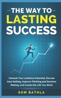 The Way to Lasting Success: Unleash Your Limitless Potential, Elevate Goal Setting, Improve Thinking and Decision Making, and Create the Life You Want 1980395438 Book Cover