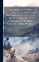 Dissertations on the Origin, Nature, and Pursuits, of Intelligent Beings, and on Divine Providence, Religion, and Religious Worship .. 1020761415 Book Cover