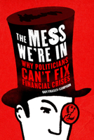 The Mess We're In: Why Politicians Can't Fix Financial Crises 1908739061 Book Cover