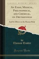 An Essay, Medical, Philosophical, And Chemical, On Drunkenness, And Its Effects On The Human Body 1175067024 Book Cover