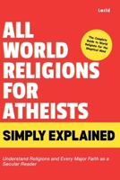 All World Religions for Atheists Simply Explained: Understand Religions and Every Major Faith as a Secular Reader B0HFWTYWQW Book Cover