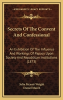 Secrets Of The Convent And Confessional: An Exhibition Of The Influence And Workings Of Papacy Upon Society And Republican Institutions 1345007817 Book Cover
